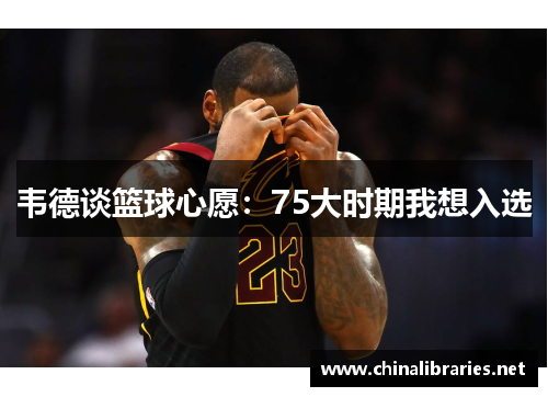 韦德谈篮球心愿：75大时期我想入选